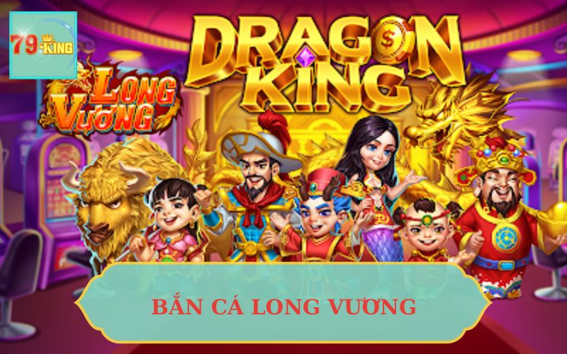 BẮN CÁ LONG VƯƠNG 79KING