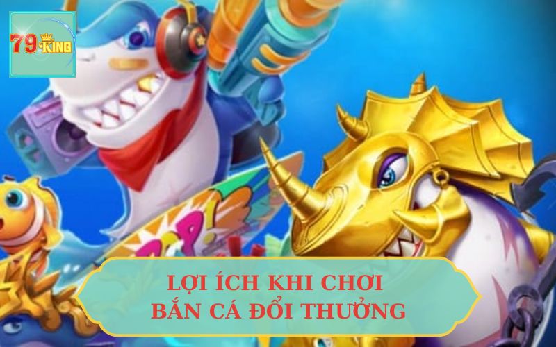 LỢI ÍCH KHI CHƠI BẮN CÁ ĐỔI THƯỞNG TẠI 79KING